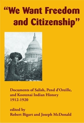 We Want Freedom and Citizenship: Documents of Salish, Pend d'Oreille, and Kootenai Indian History, 1912-1920 by Bigart, Robert