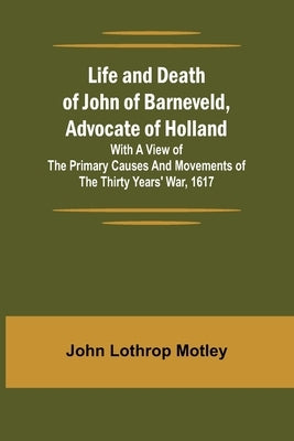 Life and Death of John of Barneveld, Advocate of Holland: with a view of the primary causes and movements of the Thirty Years' War, 1617 Paperback Alpha Edition