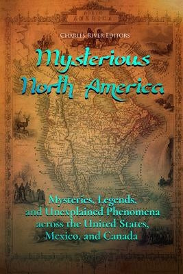 Mysterious North America: Mysteries, Legends, and Unexplained Phenomena across the United States, Mexico, and Canada by Charles River Editors