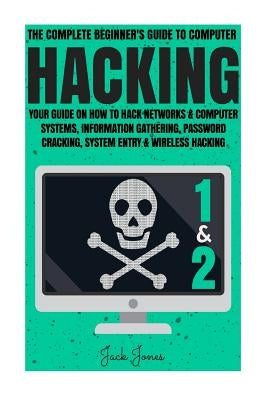 Hacking: The Complete Beginner's Guide To Computer Hacking: Your Guide On How To Hack Networks and Computer Systems, Informatio by Jones, Jack