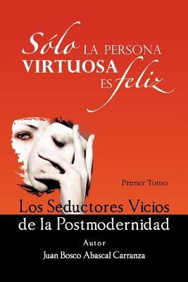 Solo La Persona Virtuosa Es Feliz: Los Seductores Vicios de La Postmodernidad by Carranza, Juan Bosco Abascal