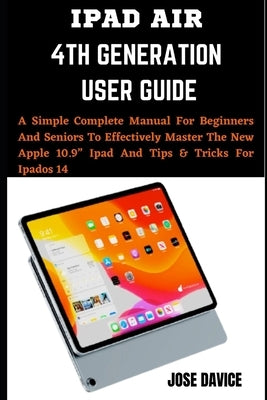 iPad Air 4th Generation User Guide: A Simple Complete Manual For Beginners And Seniors To Effectively Master The New Apple 10.9 Ipad And Tips & Tricks by Davice, Jose