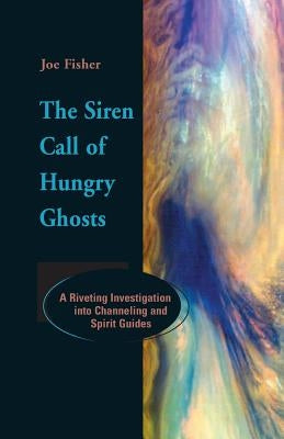 The Siren Call of Hungry Ghosts: A Riveting Investigation Into Channeling and Spirit Guides by Fisher, Joe