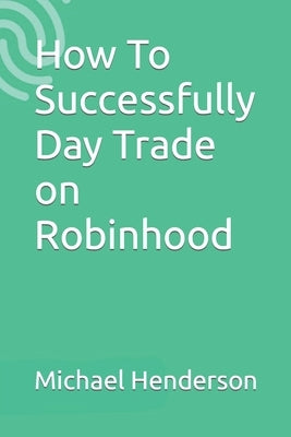How To Successfully Day Trade on Robinhood by Henderson, Michael