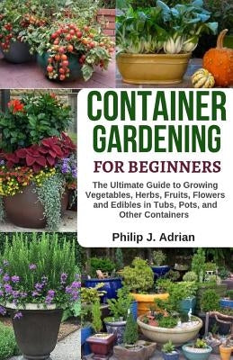 Container Gardening for Beginners: The Ultimate Guide to Growing Vegetables, Herbs, Fruits, Flowers and Edibles in Tubs, Pots, and Other Containers - Paperback Independently Published