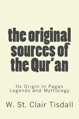 The Original Sources Of The Qur'an: Its Origin In Pagan Legends and Mythology by Tisdall, W. St Clair