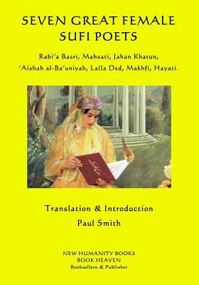 Seven Great Female Sufi Poets: Rabi?a Basri, Mahsati, Jahan Khatun, ?Aishah al-Ba?uniyah, Lalla Ded, Makhfi, Hayati. by Smith, Paul