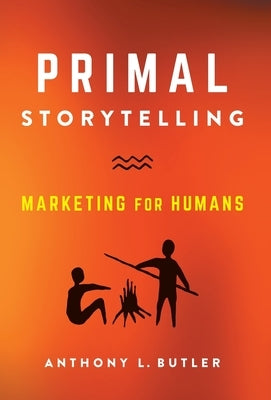 Primal Storytelling: Marketing for Humans by Butler, Anthony L.