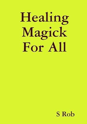 Healing Magick For All by Rob, S.