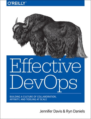 Effective Devops: Building a Culture of Collaboration, Affinity, and Tooling at Scale by Davis, Jennifer