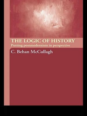 The Logic of History: Putting Postmodernism in Perspective by McCullagh, C. Behan