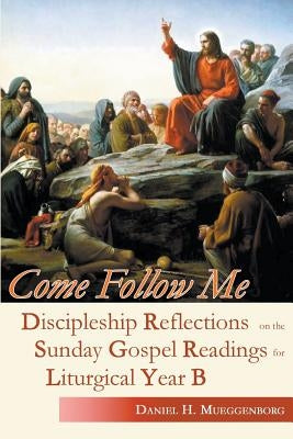 Come Follow Me: Discipleship Reflections on the Sunday Gospel Readings for Liturgical Year B by Mueggenborg, Daniel H.