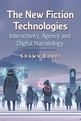 New Fiction Technologies: Interactivity, Agency and Digital Narratology by Edrei, Shawn