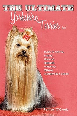 The Ultimate Yorkshire Terrier Book: Guide to Caring, Raising, Training, Breeding, Whelping, Feeding and Loving a Yorkie by O'Grady, Patricia