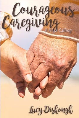 Courageous Caregiving: A High Calling by Dishongh, Lucy