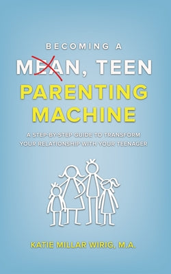 Becoming a Mean, Teen Parenting Machine: A step-by-step guide to transforming your relationship with your teenager by Wirig, Katie Millar