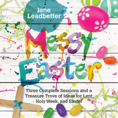 Messy Easter: Three Complete Sessions and a Treasure Trove of Ideas for Lent, Holy Week, and Easter by Leadbetter, Jane