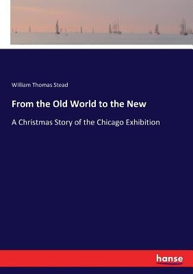 From the Old World to the New: A Christmas Story of the Chicago Exhibition by Stead, William Thomas