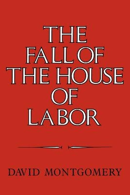The Fall of the House of Labor: The Workplace, the State, and American Labor Activism, 1865-1925 Paperback Cambridge University Press