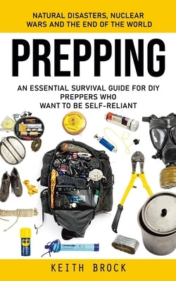 Prepping: Natural Disasters, Nuclear Wars and the End of the World (An Essential Survival Guide for Diy Preppers Who Want to Be by Brock, Keith