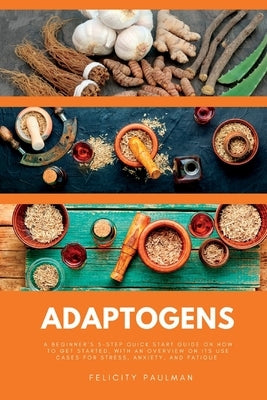 Adaptogens: A Beginner's 5-Step Quick Start Guide on How to Get Started, With an Overview on its Use Cases for Stress, Anxiety, an by Paulman, Felicity