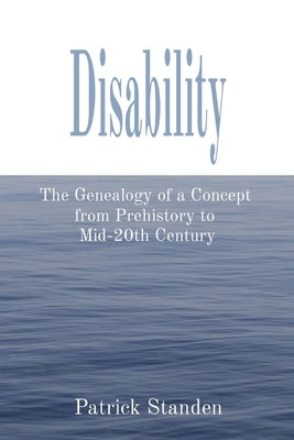 Disability: The Genealogy of a Concept from Prehistory to Mid-20th Century by Standen, Patrick
