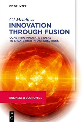 Innovation Through Fusion: Combining Innovative Ideas to Create High Impact Solutions by Meadows, Cj