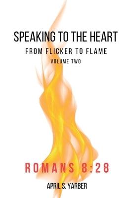 Speaking to the Heart from Flicker to Flame volume 2 Romans 8: 28 by Yarber, April S.