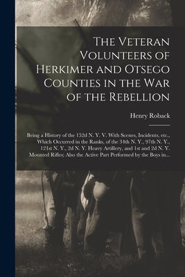 The Veteran Volunteers of Herkimer and Otsego Counties in the War of the Rebellion; Being a History of the 152d N. Y. V. With Scenes, Incidents, Etc., Paperback Legare Street Press