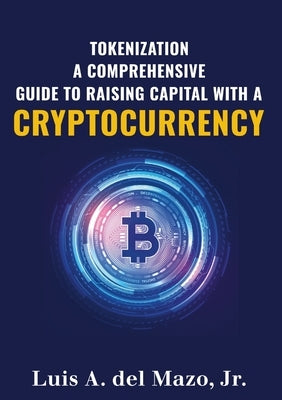 Tokenization: A Comprehensive Guide to Raise Capital with a Cryptocurrency by del Mazo, Luis A., Jr.