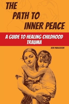 The Path to Inner Peace: A Guide to Healing Childhood Trauma by Publication, Bob