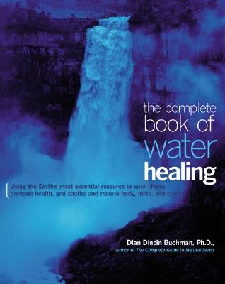 The Complete Book of Water Healing: Using the Earth's Most Essential Resource to Cure Illness, Promote Health, and Soothe and Restore Body, Mind, and by Buchman, Dian