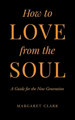 How to Love from the Soul: A Guide for the New Generation by Clark, Margaret