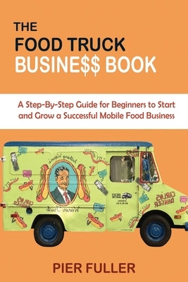 The Food Truck Business Book: A Step-By-Step Guide for Beginners to Start and Grow a Successful Mobile Food Business by Fuller, Pier