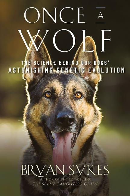 Once a Wolf: The Science That Reveals Our Dogs' Genetic Ancestry by Sykes, Bryan