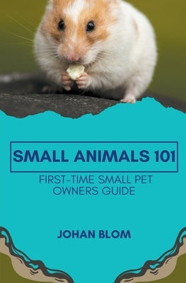 Small Animals 101: First-Time Small Pet Owners Guide by Blom, Johan