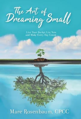 The Art of Dreaming Small: Live Your Bucket List Now and Make Every Day Count by Rosenbaum Cpcc, Mare