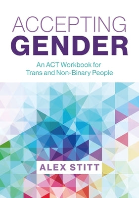 Accepting Gender: An ACT Workbook for Trans and Non-Binary People by Stitt, Alex