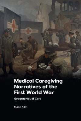 Medical Caregiving Narratives of the First World War: Geographies of Care by Allitt, Marie