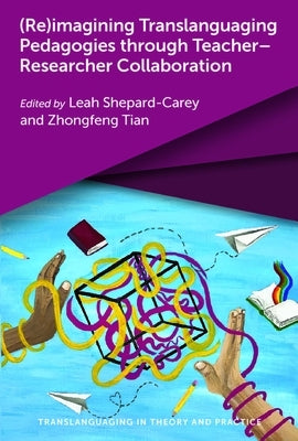 (Re)Imagining Translanguaging Pedagogies Through Teacher-Researcher Collaboration by Shepard-Carey, Leah