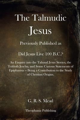 The Talmudic Jesus: Previously Published as Did Jesus Live 100 B.C.? An Enquiry into the Talmud Jesus Stories, the Toldoth Jeschu, and Som Paperback Createspace Independent Publishing Platform