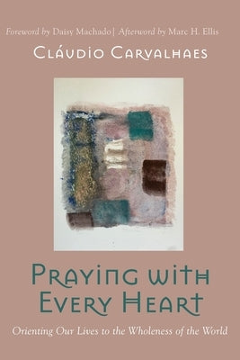 Praying with Every Heart: Orienting Our Lives to the Wholeness of the World Cascade Books