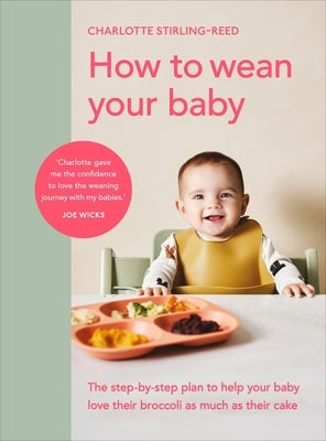 How to Wean Your Baby: The Step-By-Step Plan to Help Your Baby Love Their Broccoli as Much as Their Cake by Stirling-Reed, Charlotte