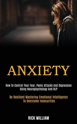 Anxiety: How to Control Your Fear, Panic Attacks and Depression Using Neuropsychology and Nlp (Be Resilient Mastering Emotional by William, Rick