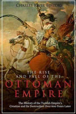 The Rise and Fall of the Ottoman Empire: The History of the Turkish Empire's Creation and Its Destruction Over 600 Years Later Paperback Createspace Independent Publishing Platform