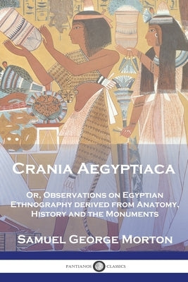 Crania Aegyptiaca: Or, Observations On Egyptian Ethnography, Derived From Anatomy, History and the Monuments Paperback Pantianos Classics