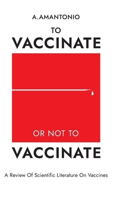 To Vaccinate or not to Vaccinate: &#1040; Review of Scientific Literature on Vaccines by Amantonio, A.