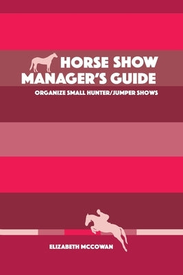 Horse Show Manager's Guide: organize small hunter/jumper shows by McCowan, Elizabeth