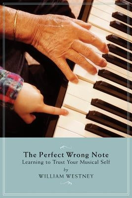 The Perfect Wrong Note: Learning to Trust Your Musical Self by Westney, William