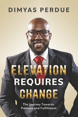 Elevation Requires Change: The Journey Towards Purpose and Fulfillment by Perdue, Dimyas